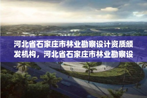 河北省石家庄市林业勘察设计资质颁发机构，河北省石家庄市林业勘察设计资质颁发机构电话