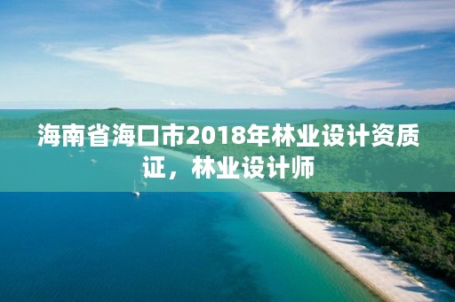 海南省海口市2018年林业设计资质证，林业设计师