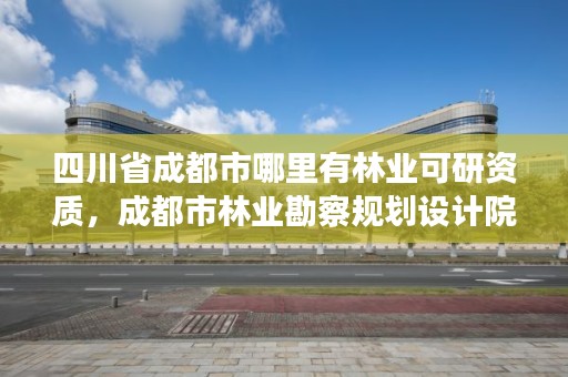 四川省成都市哪里有林业可研资质，成都市林业勘察规划设计院