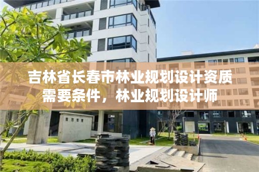 吉林省长春市林业规划设计资质需要条件，林业规划设计师