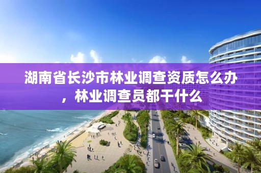 湖南省长沙市林业调查资质怎么办，林业调查员都干什么