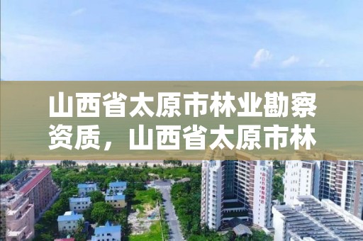 山西省太原市林业勘察资质，山西省太原市林业勘察资质公示