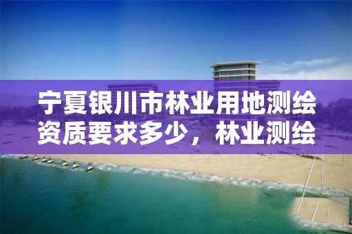 宁夏银川市林业用地测绘资质要求多少，林业测绘用什么软件