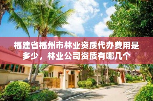 福建省福州市林业资质代办费用是多少，林业公司资质有哪几个