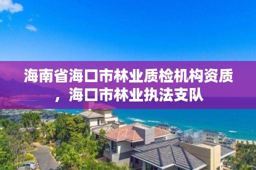 海南省海口市林业质检机构资质，海口市林业执法支队