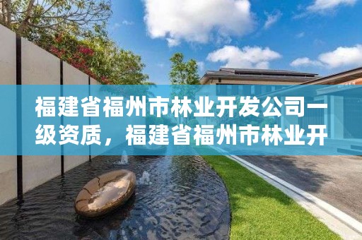 福建省福州市林业开发公司一级资质，福建省福州市林业开发公司一级资质企业名单