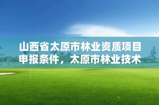 山西省太原市林业资质项目申报条件，太原市林业技术服务中心