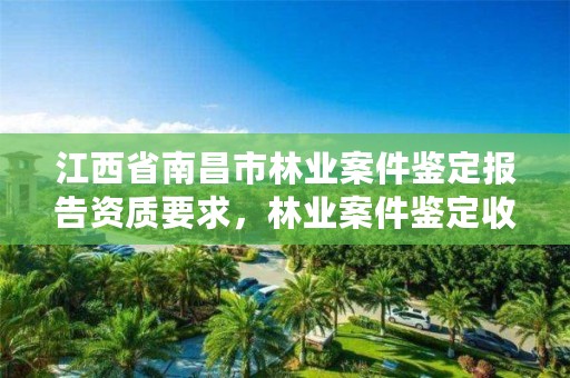 江西省南昌市林业案件鉴定报告资质要求，林业案件鉴定收费标准