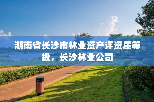 湖南省长沙市林业资产评资质等级，长沙林业公司