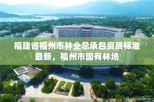 福建省福州市林业总承包资质标准最新，福州市国有林场