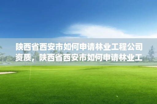 陕西省西安市如何申请林业工程公司资质，陕西省西安市如何申请林业工程公司资质证书