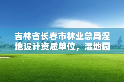 吉林省长春市林业总局湿地设计资质单位，湿地园林