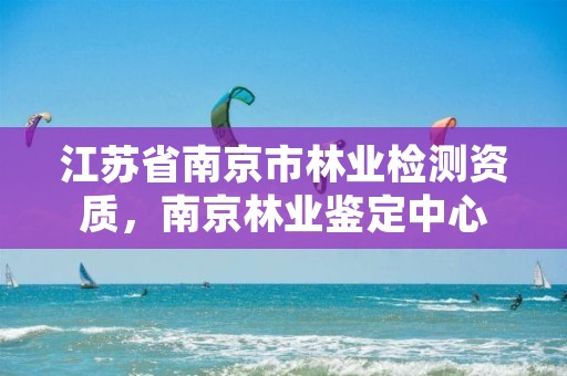 江苏省南京市林业检测资质，南京林业鉴定中心