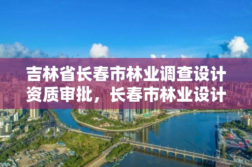 吉林省长春市林业调查设计资质审批，长春市林业设计院