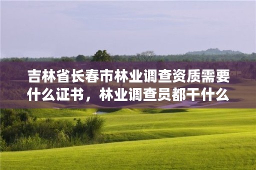 吉林省长春市林业调查资质需要什么证书，林业调查员都干什么