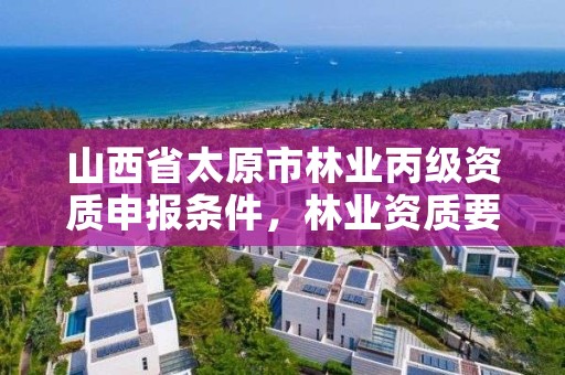 山西省太原市林业丙级资质申报条件，林业资质要求