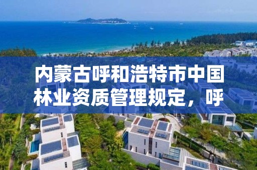 内蒙古呼和浩特市中国林业资质管理规定，呼和浩特市林业局电话号码