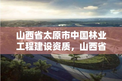 山西省太原市中国林业工程建设资质，山西省太原市林业技术学校