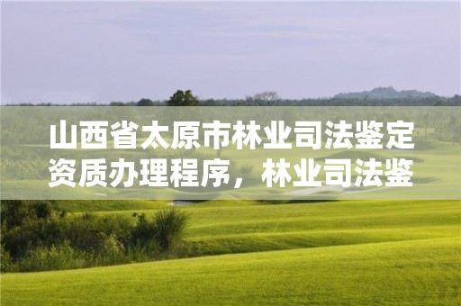 山西省太原市林业司法鉴定资质办理程序，林业司法鉴定机构电话号码