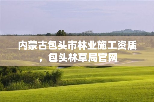 内蒙古包头市林业施工资质，包头林草局官网