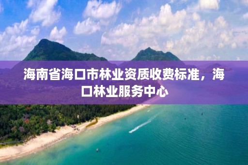 海南省海口市林业资质收费标准，海口林业服务中心