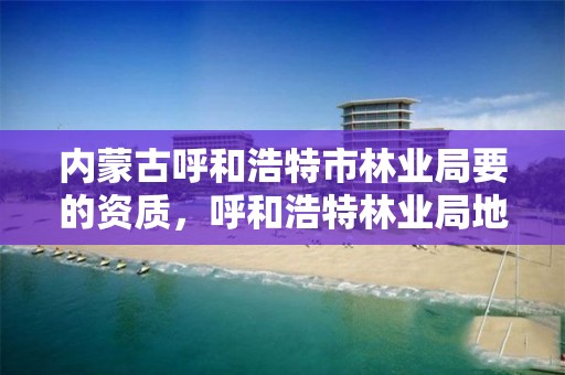 内蒙古呼和浩特市林业局要的资质，呼和浩特林业局地址