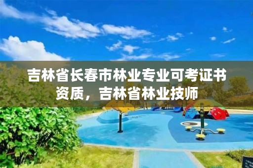 吉林省长春市林业专业可考证书资质，吉林省林业技师