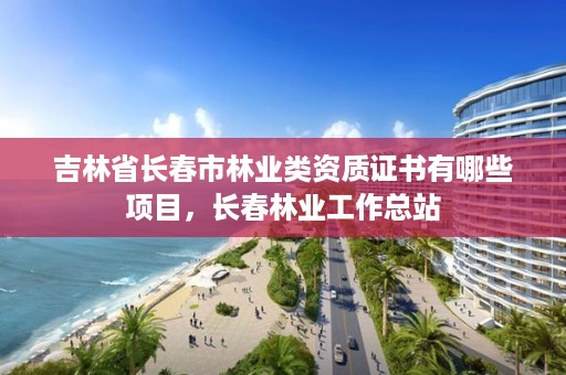 吉林省长春市林业类资质证书有哪些项目，长春林业工作总站