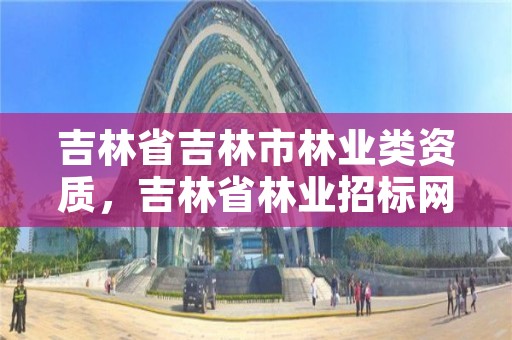 吉林省吉林市林业类资质，吉林省林业招标网