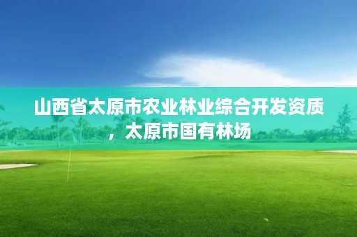 山西省太原市农业林业综合开发资质，太原市国有林场