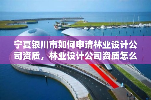 宁夏银川市如何申请林业设计公司资质，林业设计公司资质怎么办