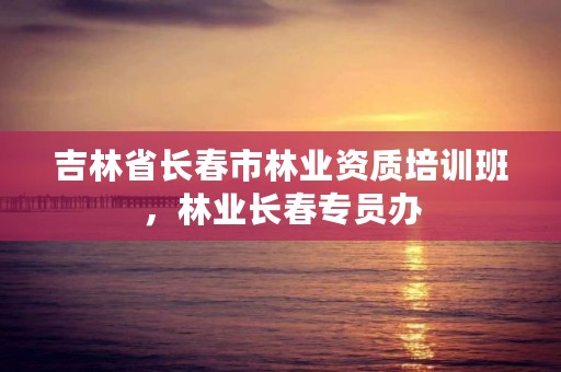 吉林省长春市林业资质培训班，林业长春专员办