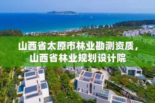 山西省太原市林业勘测资质，山西省林业规划设计院