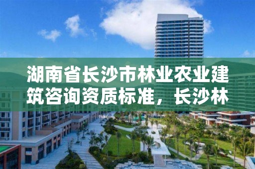 湖南省长沙市林业农业建筑咨询资质标准，长沙林业公司