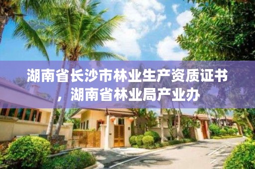 湖南省长沙市林业生产资质证书，湖南省林业局产业办