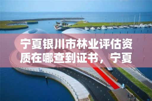 宁夏银川市林业评估资质在哪查到证书，宁夏林业资源