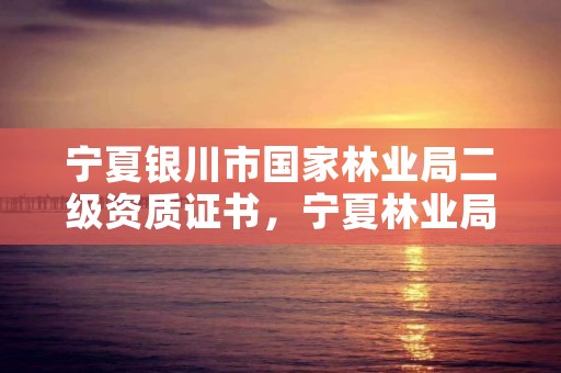 宁夏银川市国家林业局二级资质证书，宁夏林业局是什么级别