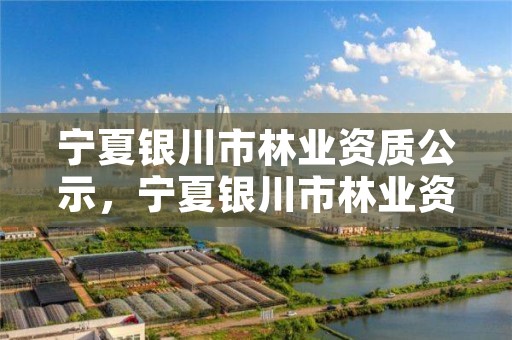 宁夏银川市林业资质公示，宁夏银川市林业资质公示网