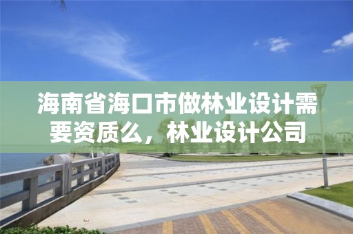 海南省海口市做林业设计需要资质么，林业设计公司