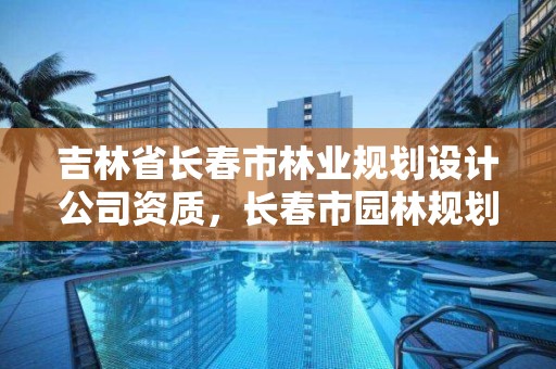 吉林省长春市林业规划设计公司资质，长春市园林规划设计研究院是国企吗