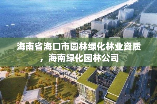 海南省海口市园林绿化林业资质，海南绿化园林公司