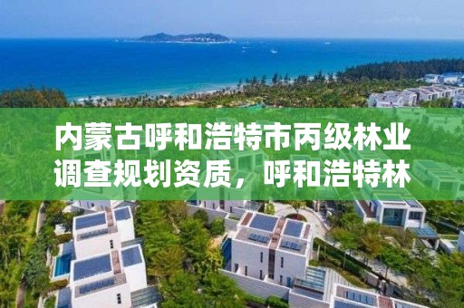 内蒙古呼和浩特市丙级林业调查规划资质，呼和浩特林业设计院