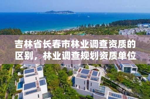 吉林省长春市林业调查资质的区别，林业调查规划资质单位有哪些