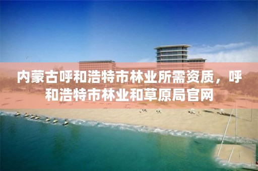 内蒙古呼和浩特市林业所需资质，呼和浩特市林业和草原局官网