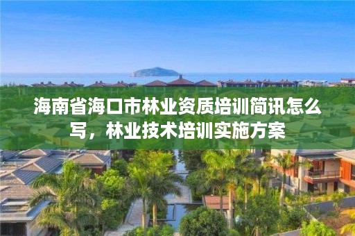 海南省海口市林业资质培训简讯怎么写，林业技术培训实施方案