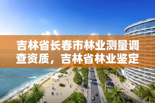 吉林省长春市林业测量调查资质，吉林省林业鉴定机构