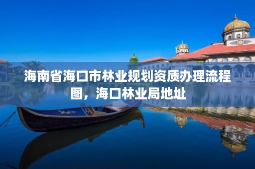 海南省海口市林业规划资质办理流程图，海口林业局地址