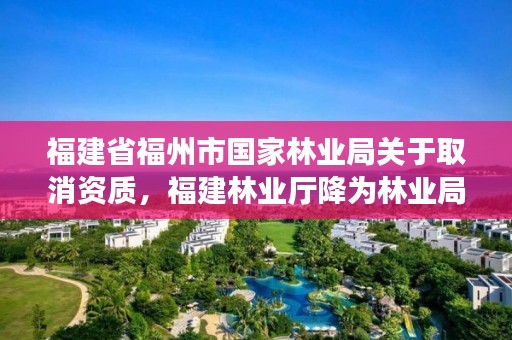 福建省福州市国家林业局关于取消资质，福建林业厅降为林业局