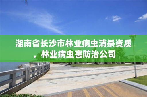 湖南省长沙市林业病虫消杀资质，林业病虫害防治公司