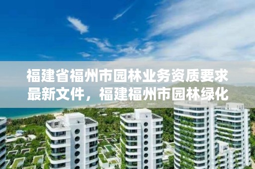 福建省福州市园林业务资质要求最新文件，福建福州市园林绿化公司